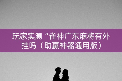 玩家实测“雀神广东麻将有外挂吗（助赢神器通用版）