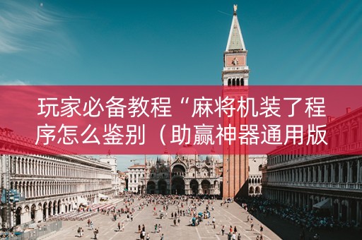 玩家必备教程“麻将机装了程序怎么鉴别（助赢神器通用版）