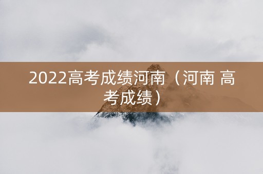 2022高考成绩河南（河南 高考成绩）