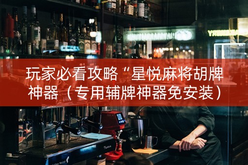 玩家必看攻略“星悦麻将胡牌神器（专用辅牌神器免安装）