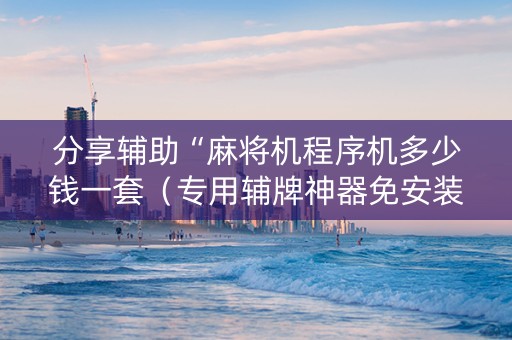 分享辅助“麻将机程序机多少钱一套（专用辅牌神器免安装）