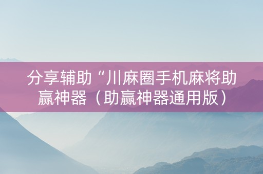 分享辅助“川麻圈手机麻将助赢神器（助赢神器通用版）