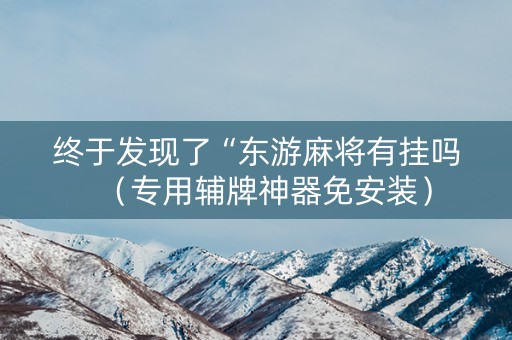 终于发现了“东游麻将有挂吗（专用辅牌神器免安装）