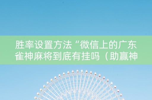 胜率设置方法“微信上的广东雀神麻将到底有挂吗（助赢神器通用版）