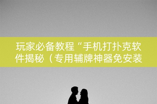 玩家必备教程“手机打扑克软件揭秘（专用辅牌神器免安装）