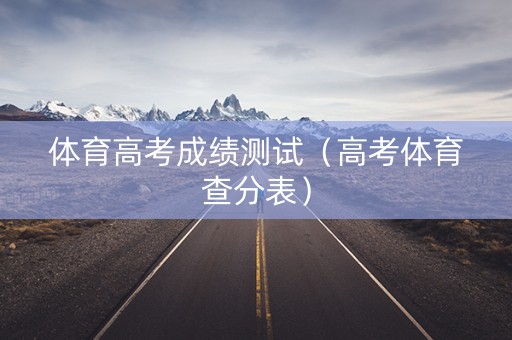 体育高考成绩测试（高考体育查分表）