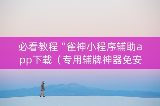 必看教程“雀神小程序辅助app下载（专用辅牌神器免安装）