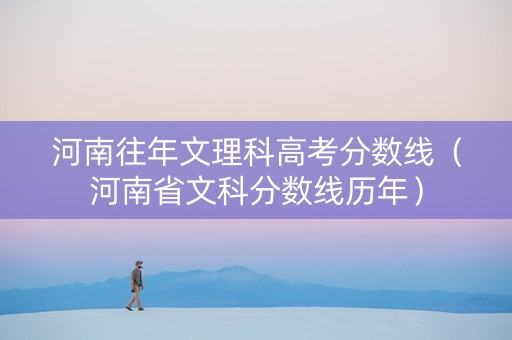 河南往年文理科高考分数线（河南省文科分数线历年）