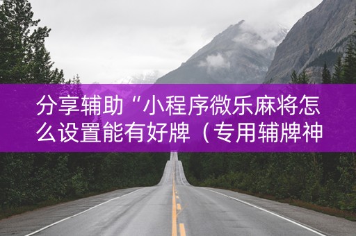 分享辅助“小程序微乐麻将怎么设置能有好牌（专用辅牌神器免安装）