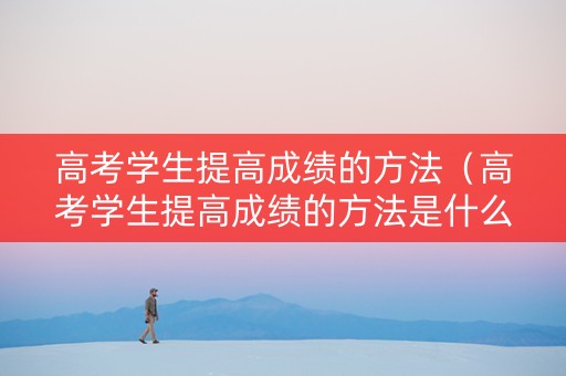 高考学生提高成绩的方法（高考学生提高成绩的方法是什么）
