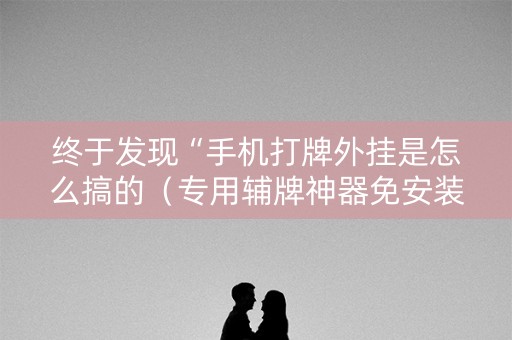 终于发现“手机打牌外挂是怎么搞的（专用辅牌神器免安装）