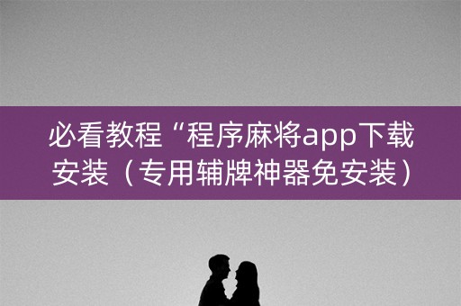 必看教程“程序麻将app下载安装（专用辅牌神器免安装）