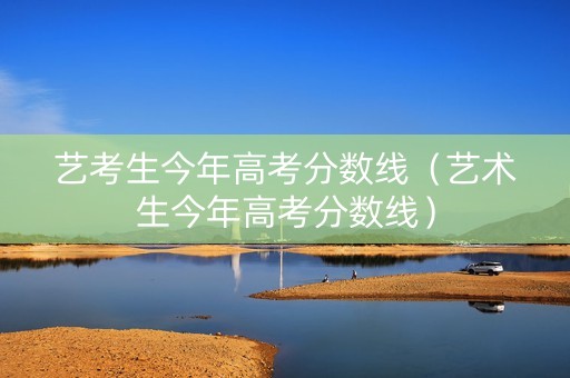 艺考生今年高考分数线（艺术生今年高考分数线）