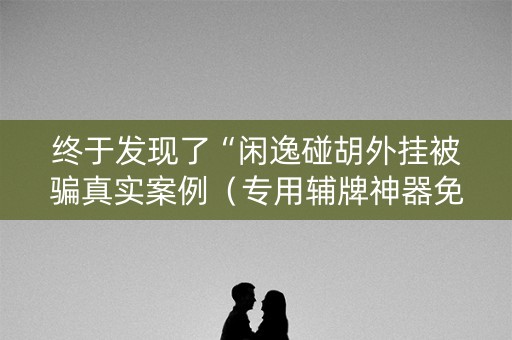 终于发现了“闲逸碰胡外挂被骗真实案例（专用辅牌神器免安装）
