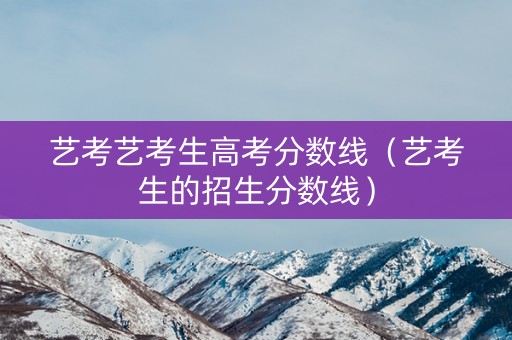 艺考艺考生高考分数线（艺考生的招生分数线）