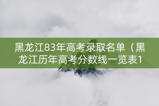 黑龙江83年高考录取名单（黑龙江历年高考分数线一览表1998）
