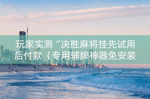 玩家实测“决胜麻将挂先试用后付款（专用辅牌神器免安装）