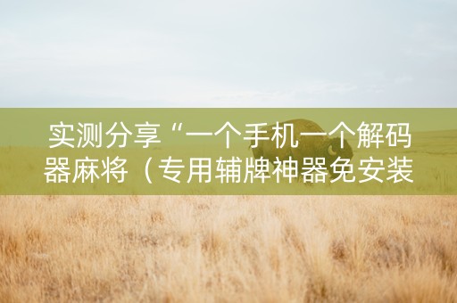 实测分享“一个手机一个解码器麻将（专用辅牌神器免安装）
