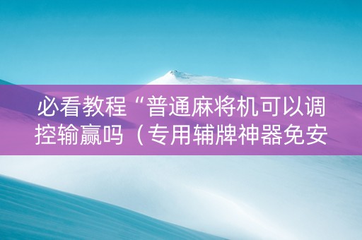 必看教程“普通麻将机可以调控输赢吗（专用辅牌神器免安装）
