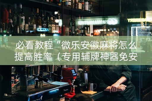 必看教程“微乐安徽麻将怎么提高胜率（专用辅牌神器免安装）