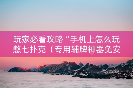 玩家必看攻略“手机上怎么玩憋七扑克（专用辅牌神器免安装）