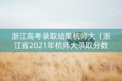 浙江高考录取结果杭师大（浙江省2021年杭师大录取分数线）