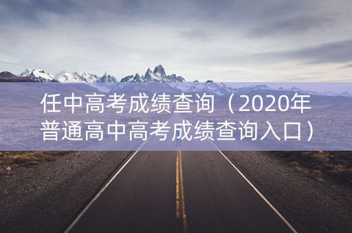 任中高考成绩查询（2020年普通高中高考成绩查询入口）