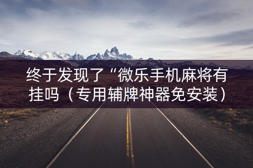 终于发现了“微乐手机麻将有挂吗（专用辅牌神器免安装）