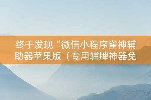 终于发现“微信小程序雀神辅助器苹果版（专用辅牌神器免安装）