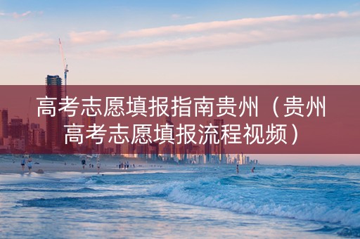 高考志愿填报指南贵州（贵州高考志愿填报流程视频）
