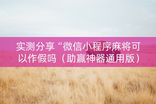 实测分享“微信小程序麻将可以作假吗（助赢神器通用版）