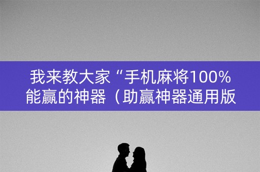 我来教大家“手机麻将100%能赢的神器（助赢神器通用版）