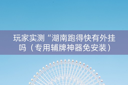 玩家实测“湖南跑得快有外挂吗（专用辅牌神器免安装）