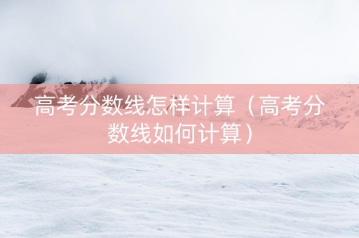 高考分数线怎样计算（高考分数线如何计算）