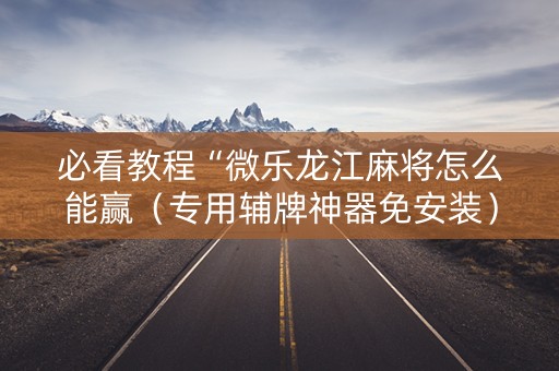必看教程“微乐龙江麻将怎么能赢（专用辅牌神器免安装）