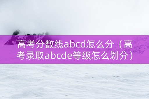 高考分数线abcd怎么分（高考录取abcde等级怎么划分）