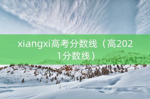 xiangxi高考分数线（高2021分数线）