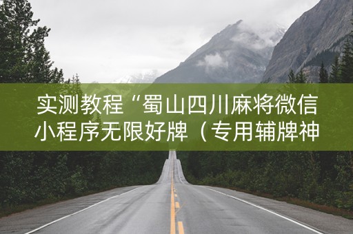实测教程“蜀山四川麻将微信小程序无限好牌（专用辅牌神器免安装）