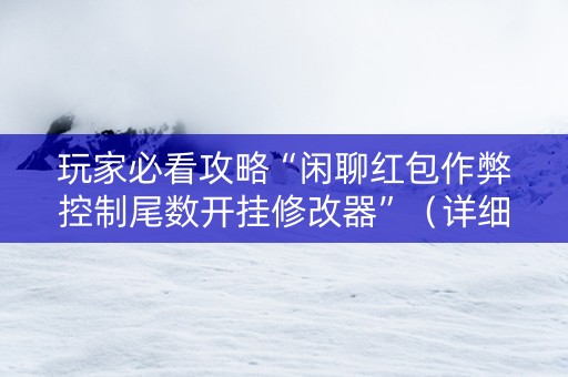玩家必看攻略“闲聊红包作弊控制尾数开挂修改器”（详细透视教程）-哔哩哔哩