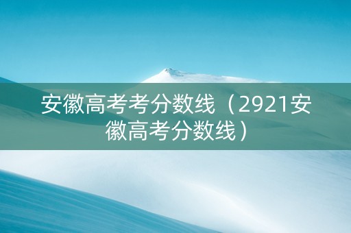 安徽高考考分数线（2921安徽高考分数线）