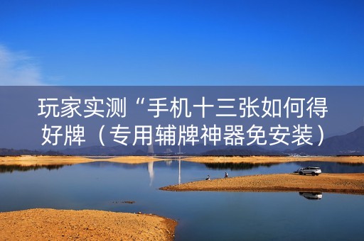 玩家实测“手机十三张如何得好牌（专用辅牌神器免安装）