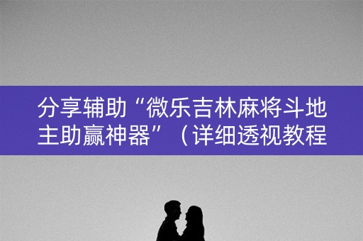 分享辅助“微乐吉林麻将斗地主助赢神器”（详细透视教程）-哔哩哔哩