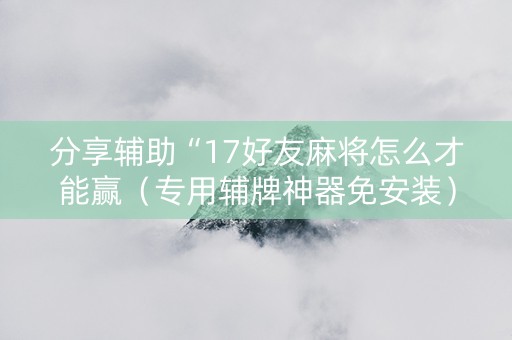 分享辅助“17好友麻将怎么才能赢（专用辅牌神器免安装）