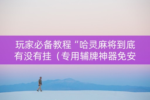 玩家必备教程“哈灵麻将到底有没有挂（专用辅牌神器免安装）
