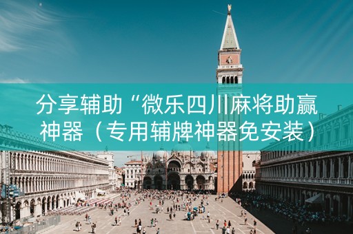 分享辅助“微乐四川麻将助赢神器（专用辅牌神器免安装）