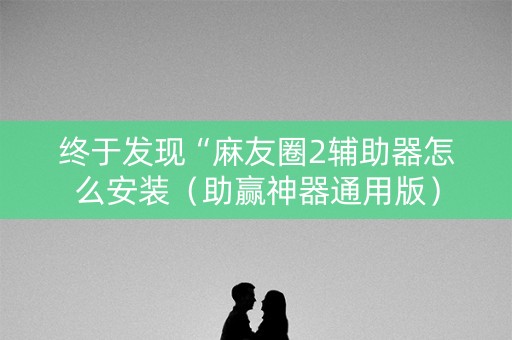 终于发现“麻友圈2辅助器怎么安装（助赢神器通用版）