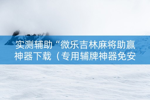 实测辅助“微乐吉林麻将助赢神器下载（专用辅牌神器免安装）