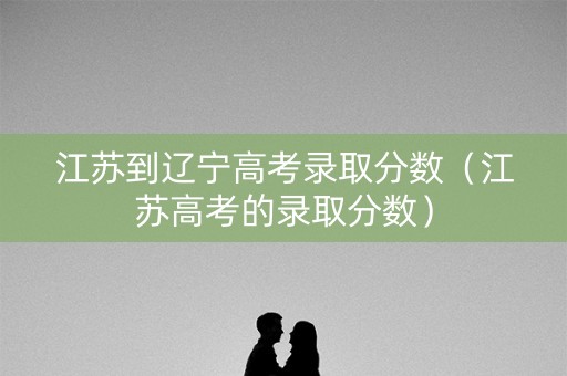 江苏到辽宁高考录取分数（江苏高考的录取分数）