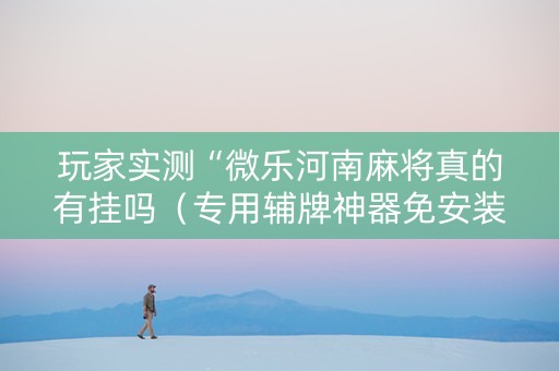 玩家实测“微乐河南麻将真的有挂吗（专用辅牌神器免安装）