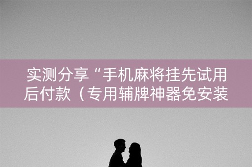 实测分享“手机麻将挂先试用后付款（专用辅牌神器免安装）